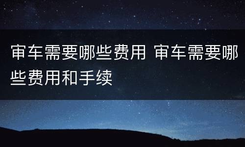 审车需要哪些费用 审车需要哪些费用和手续