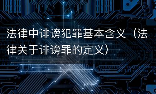法律中诽谤犯罪基本含义（法律关于诽谤罪的定义）