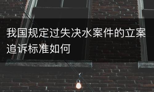 我国规定过失决水案件的立案追诉标准如何