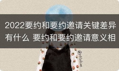 2022要约和要约邀请关键差异有什么 要约和要约邀请意义相同