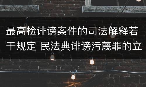 最高检诽谤案件的司法解释若干规定 民法典诽谤污蔑罪的立案标准