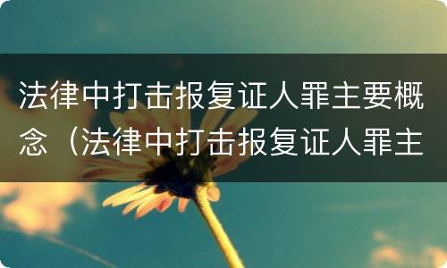 法律中打击报复证人罪主要概念（法律中打击报复证人罪主要概念是什么）