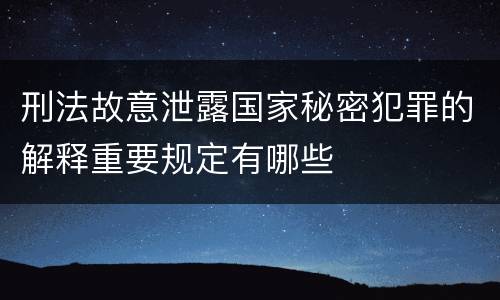 刑法故意泄露国家秘密犯罪的解释重要规定有哪些