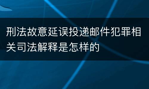 刑法故意延误投递邮件犯罪相关司法解释是怎样的