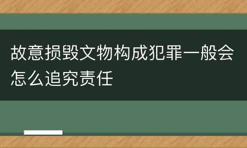 故意损毁文物构成犯罪一般会怎么追究责任