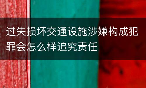 过失损坏交通设施涉嫌构成犯罪会怎么样追究责任