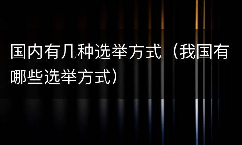 国内有几种选举方式（我国有哪些选举方式）