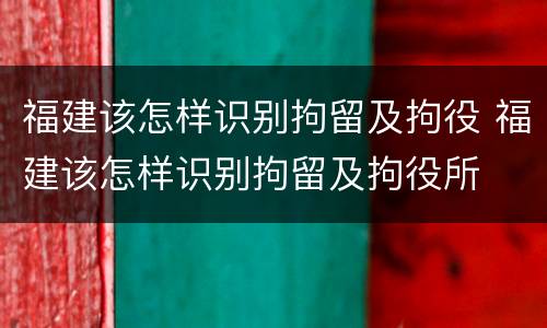 福建该怎样识别拘留及拘役 福建该怎样识别拘留及拘役所