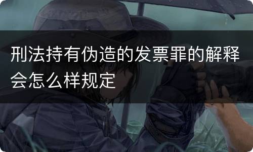 刑法持有伪造的发票罪的解释会怎么样规定