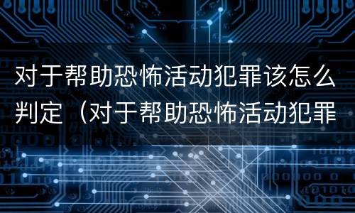 对于帮助恐怖活动犯罪该怎么判定（对于帮助恐怖活动犯罪该怎么判定罪名）