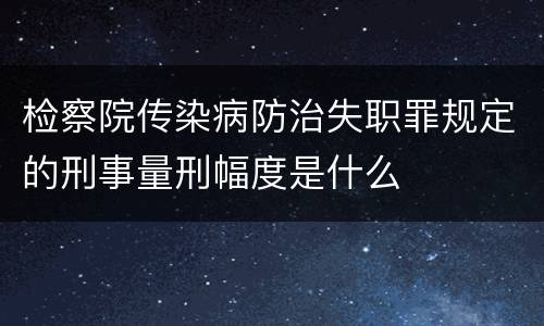 检察院传染病防治失职罪规定的刑事量刑幅度是什么