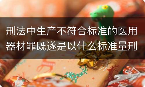 刑法中生产不符合标准的医用器材罪既遂是以什么标准量刑的