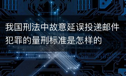我国刑法中故意延误投递邮件犯罪的量刑标准是怎样的