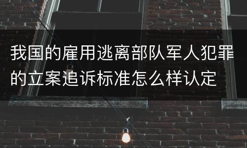 我国的雇用逃离部队军人犯罪的立案追诉标准怎么样认定