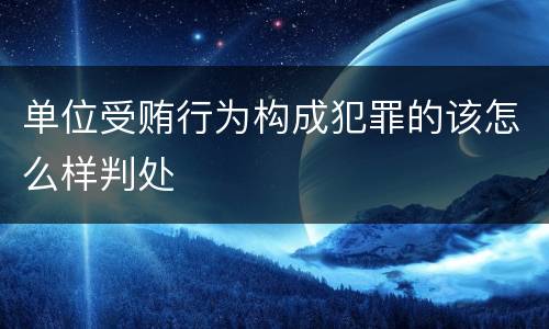 单位受贿行为构成犯罪的该怎么样判处
