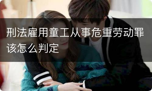 刑法雇用童工从事危重劳动罪该怎么判定