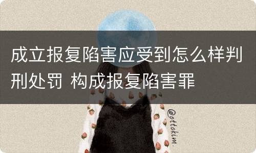 成立报复陷害应受到怎么样判刑处罚 构成报复陷害罪
