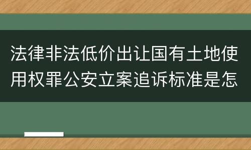法律非法低价出让国有土地使用权罪公安立案追诉标准是怎么样规定