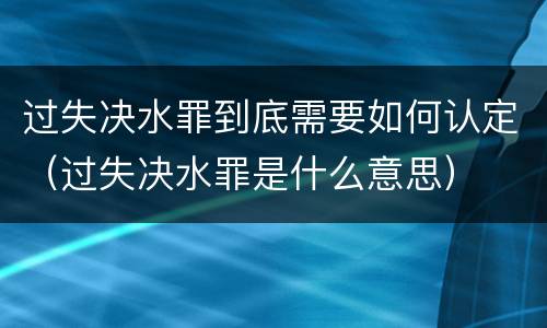 过失决水罪到底需要如何认定（过失决水罪是什么意思）