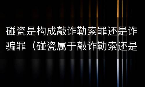 碰瓷是构成敲诈勒索罪还是诈骗罪（碰瓷属于敲诈勒索还是诈骗怎么定刑）