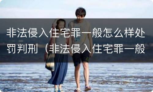 非法侵入住宅罪一般怎么样处罚判刑（非法侵入住宅罪一般怎么样处罚判刑的）