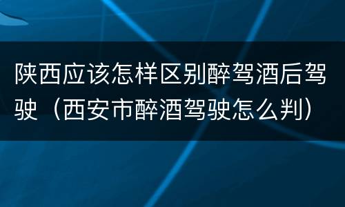 陕西应该怎样区别醉驾酒后驾驶（西安市醉酒驾驶怎么判）