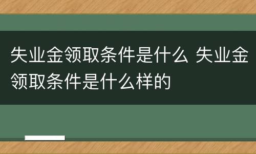 失业金领取条件是什么 失业金领取条件是什么样的