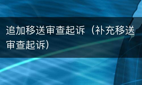 追加移送审查起诉（补充移送审查起诉）