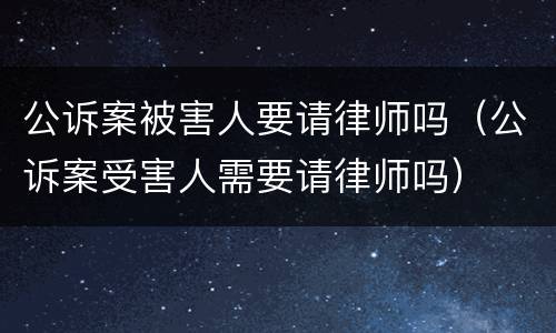 公诉案被害人要请律师吗（公诉案受害人需要请律师吗）