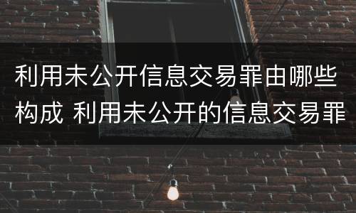 利用未公开信息交易罪由哪些构成 利用未公开的信息交易罪司法解释