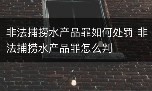 非法捕捞水产品罪如何处罚 非法捕捞水产品罪怎么判