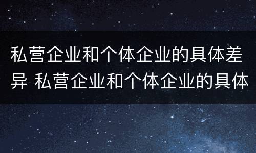 私营企业和个体企业的具体差异 私营企业和个体企业的具体差异有哪些