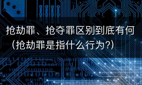 抢劫罪、抢夺罪区别到底有何（抢劫罪是指什么行为?）