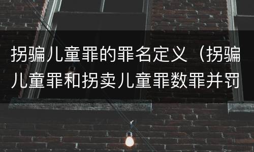 拐骗儿童罪的罪名定义（拐骗儿童罪和拐卖儿童罪数罪并罚）