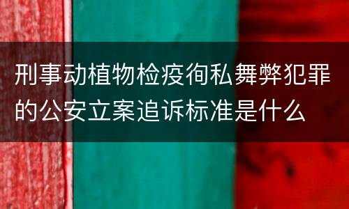 刑事动植物检疫徇私舞弊犯罪的公安立案追诉标准是什么