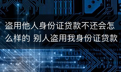 盗用他人身份证贷款不还会怎么样的 别人盗用我身份证贷款构成犯罪吗