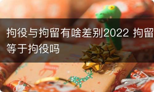 拘役与拘留有啥差别2022 拘留等于拘役吗