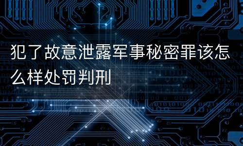 犯了故意泄露军事秘密罪该怎么样处罚判刑