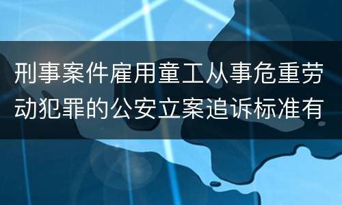 刑事案件雇用童工从事危重劳动犯罪的公安立案追诉标准有怎样的规定
