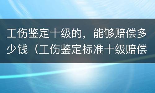工伤鉴定十级的，能够赔偿多少钱（工伤鉴定标准十级赔偿多少钱）