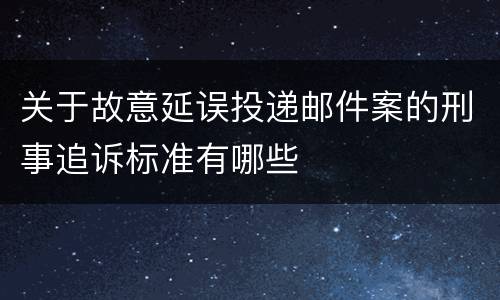 关于故意延误投递邮件案的刑事追诉标准有哪些