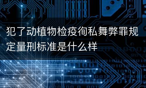 犯了动植物检疫徇私舞弊罪规定量刑标准是什么样
