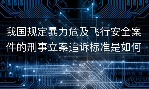 我国规定暴力危及飞行安全案件的刑事立案追诉标准是如何规定