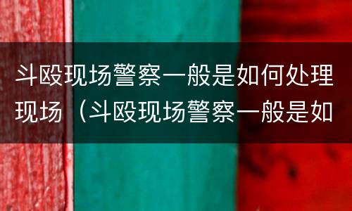 斗殴现场警察一般是如何处理现场（斗殴现场警察一般是如何处理现场人员）