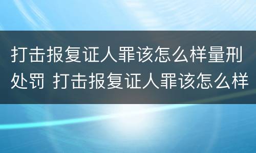 打击报复证人罪该怎么样量刑处罚 打击报复证人罪该怎么样量刑处罚