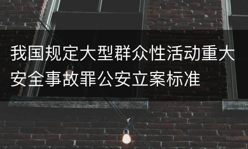 我国规定大型群众性活动重大安全事故罪公安立案标准