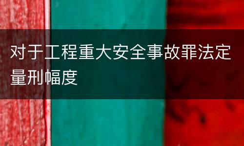 对于工程重大安全事故罪法定量刑幅度
