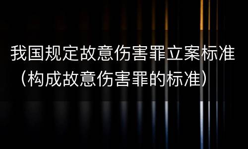 我国规定故意伤害罪立案标准（构成故意伤害罪的标准）