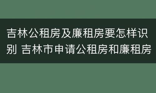吉林公租房及廉租房要怎样识别 吉林市申请公租房和廉租房的条件