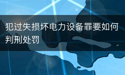 犯过失损坏电力设备罪要如何判刑处罚